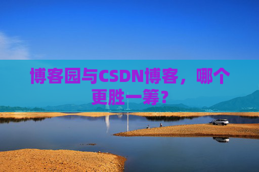 博客园与CSDN博客，哪个更胜一筹？